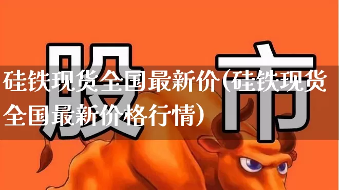 硅铁现货全国最新价(硅铁现货全国最新价格行情)_https://www.heiljjianzu.com_科创板_第1张