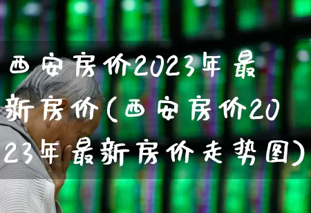 西安房价2023年最新房价(西安房价2023年最新房价走势图)_https://www.heiljjianzu.com_北交所_第1张