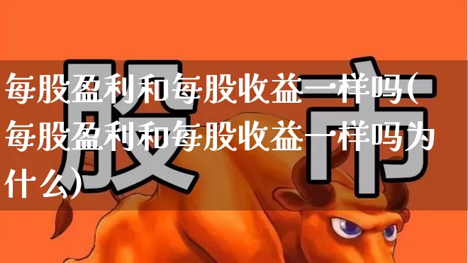 每股盈利和每股收益一样吗(每股盈利和每股收益一样吗为什么)_https://www.heiljjianzu.com_北交所_第1张
