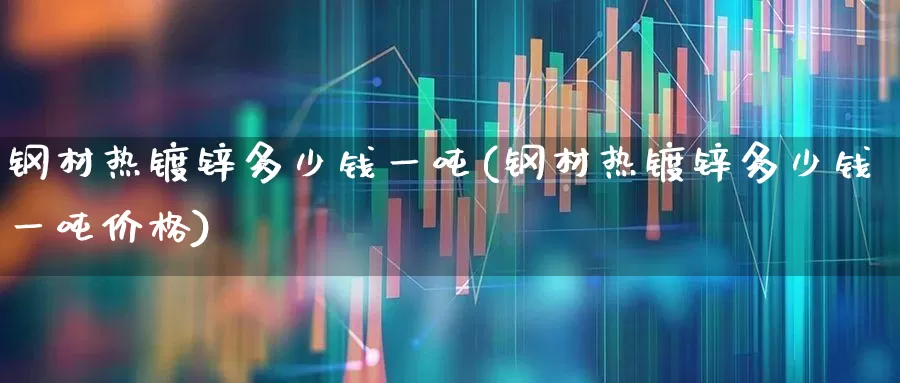 钢材热镀锌多少钱一吨(钢材热镀锌多少钱一吨价格)_https://www.heiljjianzu.com_上交所_第1张