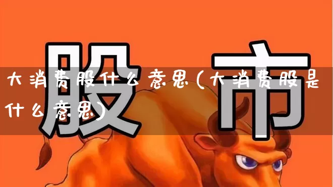大消费股什么意思(大消费股是什么意思)_https://www.heiljjianzu.com_北交所_第1张