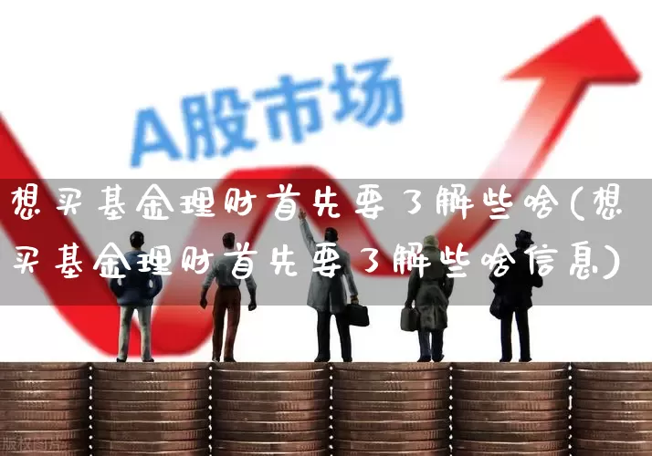 想买基金理财首先要了解些啥(想买基金理财首先要了解些啥信息)_https://www.heiljjianzu.com_创业板_第1张