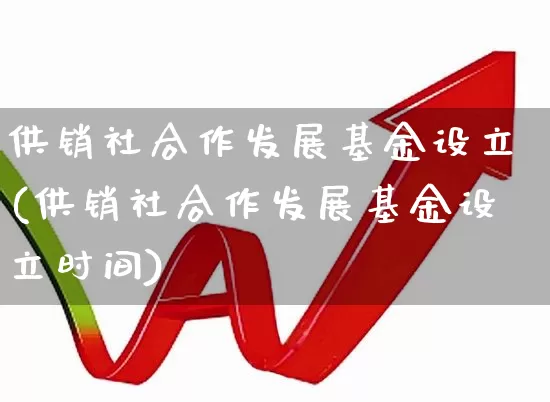 供销社合作发展基金设立(供销社合作发展基金设立时间)_https://www.heiljjianzu.com_科创板_第1张