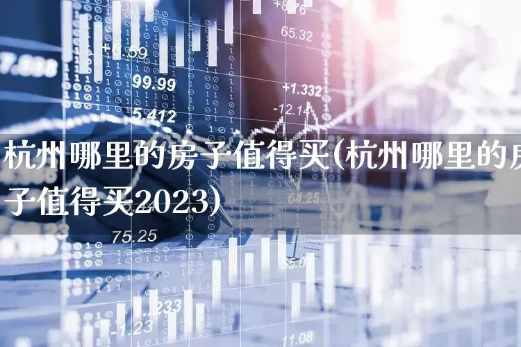 杭州哪里的房子值得买(杭州哪里的房子值得买2023)_https://www.heiljjianzu.com_深交所_第1张