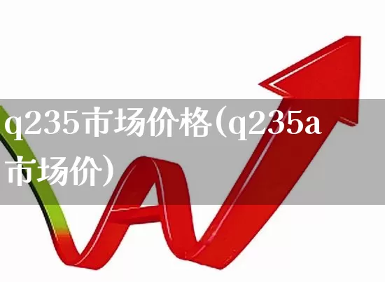 q235市场价格(q235a市场价)_https://www.heiljjianzu.com_上交所_第1张