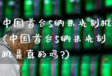 中国首台5纳米光刻机(中国首台5纳米光刻机是真的吗?)_https://www.heiljjianzu.com_北交所_第1张