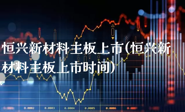恒兴新材料主板上市(恒兴新材料主板上市时间)_https://www.heiljjianzu.com_科创板_第1张