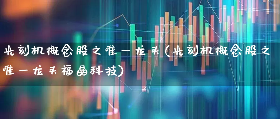 光刻机概念股之唯一龙头(光刻机概念股之唯一龙头福晶科技)_https://www.heiljjianzu.com_北交所_第1张
