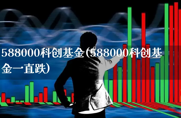 588000科创基金(588000科创基金一直跌)_https://www.heiljjianzu.com_上交所_第1张