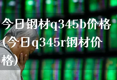 今日钢材q345b价格(今日q345r钢材价格)_https://www.heiljjianzu.com_上交所_第1张