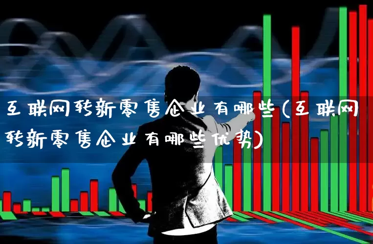 互联网转新零售企业有哪些(互联网转新零售企业有哪些优势)_https://www.heiljjianzu.com_北交所_第1张