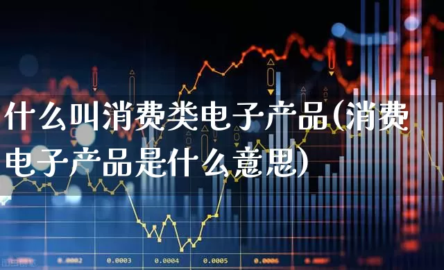 什么叫消费类电子产品(消费电子产品是什么意思)_https://www.heiljjianzu.com_深交所_第1张