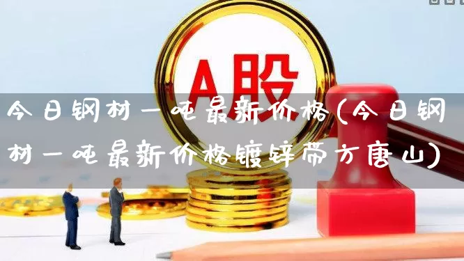 今日钢材一吨最新价格(今日钢材一吨最新价格镀锌带方唐山)_https://www.heiljjianzu.com_深交所_第1张