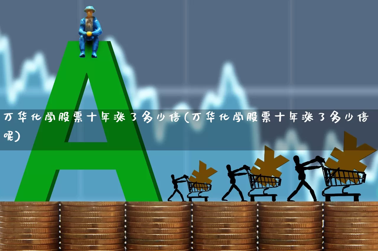 万华化学股票十年涨了多少倍(万华化学股票十年涨了多少倍呢)_https://www.heiljjianzu.com_创业板_第1张