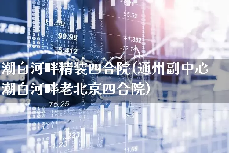 潮白河畔精装四合院(通州副中心潮白河畔老北京四合院)_https://www.heiljjianzu.com_科创板_第1张