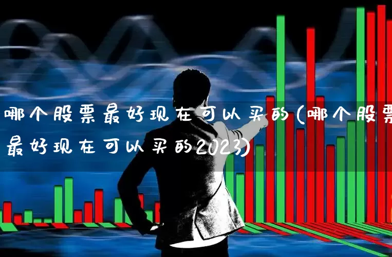 哪个股票最好现在可以买的(哪个股票最好现在可以买的2023)_https://www.heiljjianzu.com_科创板_第1张