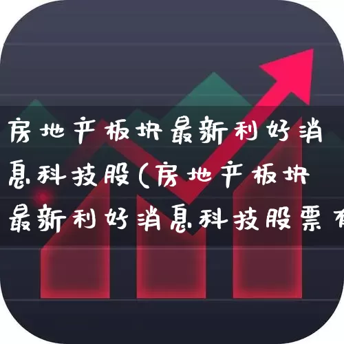 房地产板块最新利好消息科技股(房地产板块最新利好消息科技股票有哪些)_https://www.heiljjianzu.com_创业板_第1张