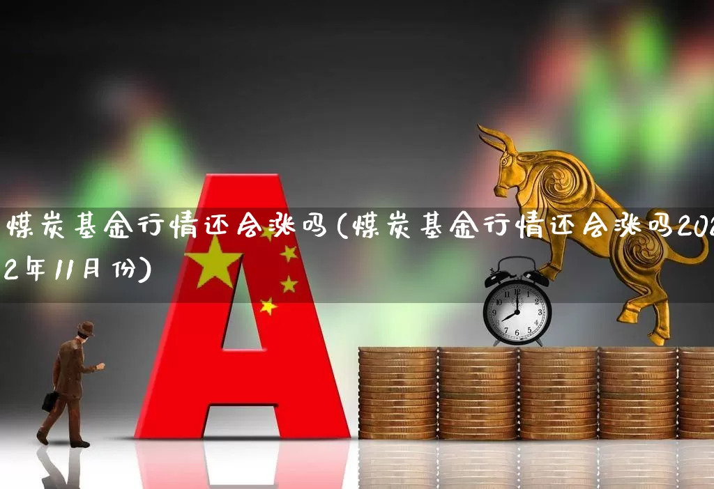 煤炭基金行情还会涨吗(煤炭基金行情还会涨吗2022年11月份)_https://www.heiljjianzu.com_上交所_第1张