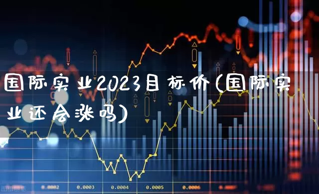 国际实业2023目标价(国际实业还会涨吗)_https://www.heiljjianzu.com_上交所_第1张