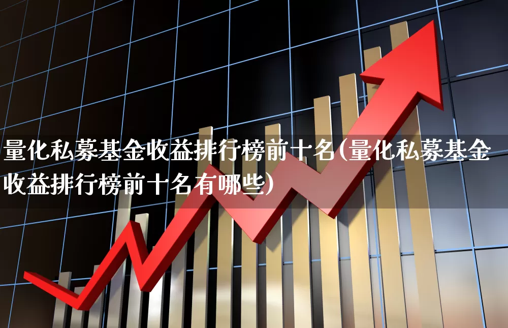 量化私募基金收益排行榜前十名(量化私募基金收益排行榜前十名有哪些)_https://www.heiljjianzu.com_科创板_第1张