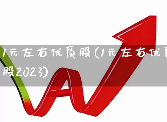 1元左右优质股(1元左右优质股2023)_https://www.heiljjianzu.com_深交所_第1张