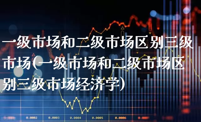 一级市场和二级市场区别三级市场(一级市场和二级市场区别三级市场经济学)_https://www.heiljjianzu.com_创业板_第1张