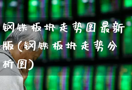 钢铁板块走势图最新版(钢铁板块走势分析图)_https://www.heiljjianzu.com_深交所_第1张