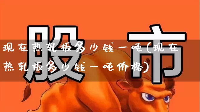 现在热轧板多少钱一吨(现在热轧板多少钱一吨价格)_https://www.heiljjianzu.com_科创板_第1张