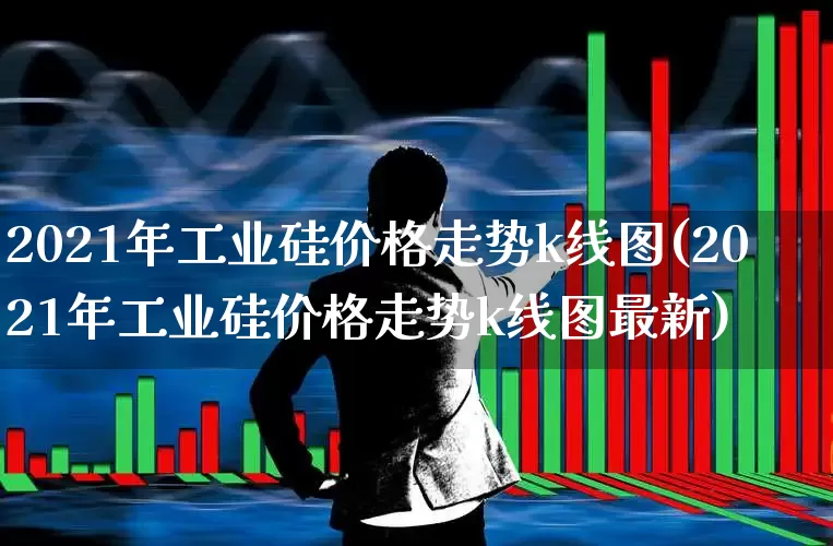 2021年工业硅价格走势k线图(2021年工业硅价格走势k线图最新)_https://www.heiljjianzu.com_北交所_第1张