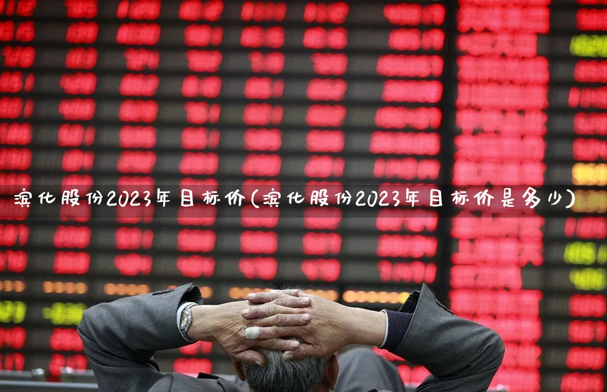 滨化股份2023年目标价(滨化股份2023年目标价是多少)_https://www.heiljjianzu.com_北交所_第1张