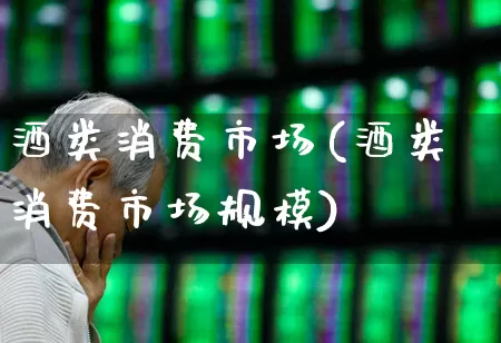 酒类消费市场(酒类消费市场规模)_https://www.heiljjianzu.com_上交所_第1张