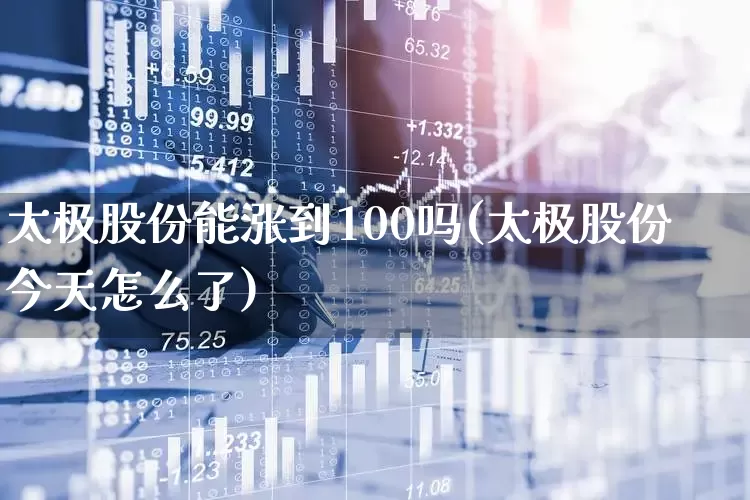 太极股份能涨到100吗(太极股份今天怎么了)_https://www.heiljjianzu.com_上交所_第1张