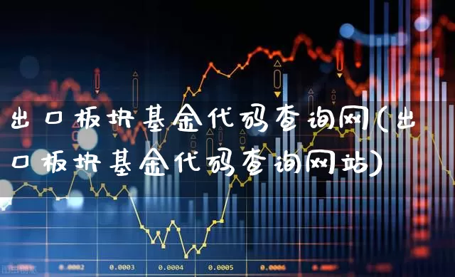 出口板块基金代码查询网(出口板块基金代码查询网站)_https://www.heiljjianzu.com_北交所_第1张