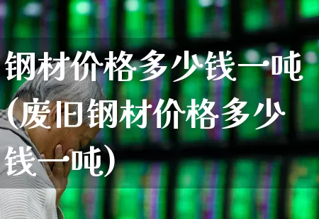 钢材价格多少钱一吨(废旧钢材价格多少钱一吨)_https://www.heiljjianzu.com_科创板_第1张