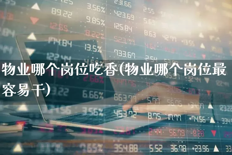 物业哪个岗位吃香(物业哪个岗位最容易干)_https://www.heiljjianzu.com_创业板_第1张