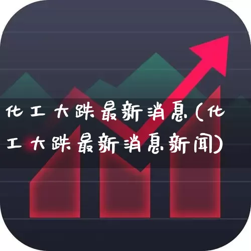 化工大跌最新消息(化工大跌最新消息新闻)_https://www.heiljjianzu.com_创业板_第1张