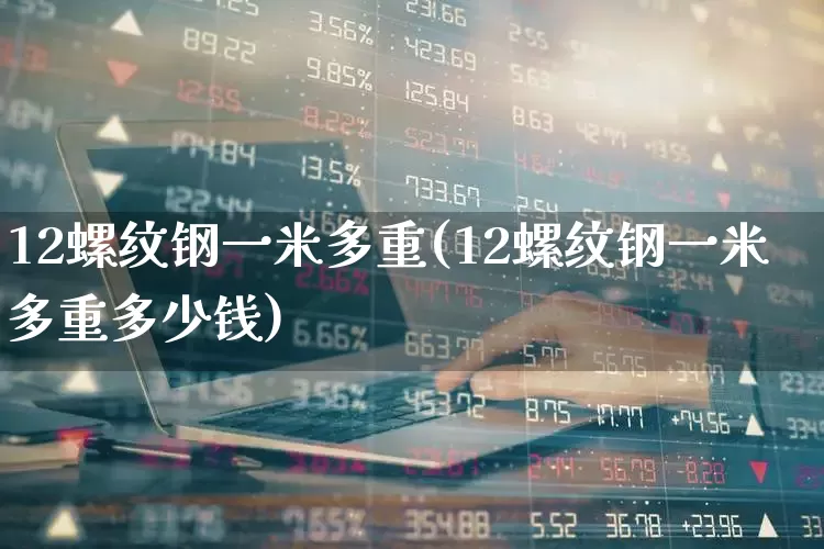12螺纹钢一米多重(12螺纹钢一米多重多少钱)_https://www.heiljjianzu.com_上交所_第1张