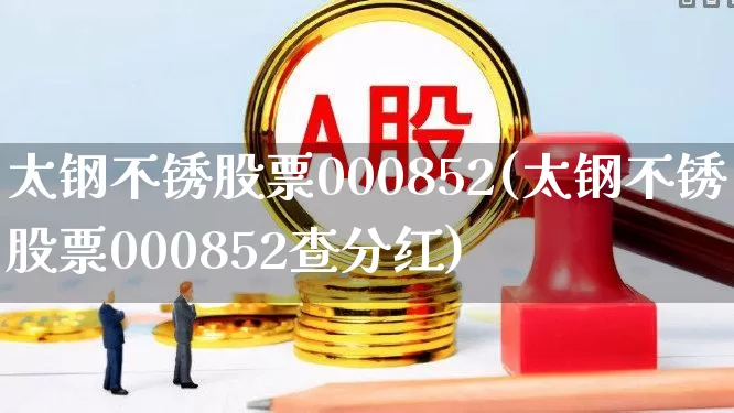 太钢不锈股票000852(太钢不锈股票000852查分红)_https://www.heiljjianzu.com_北交所_第1张