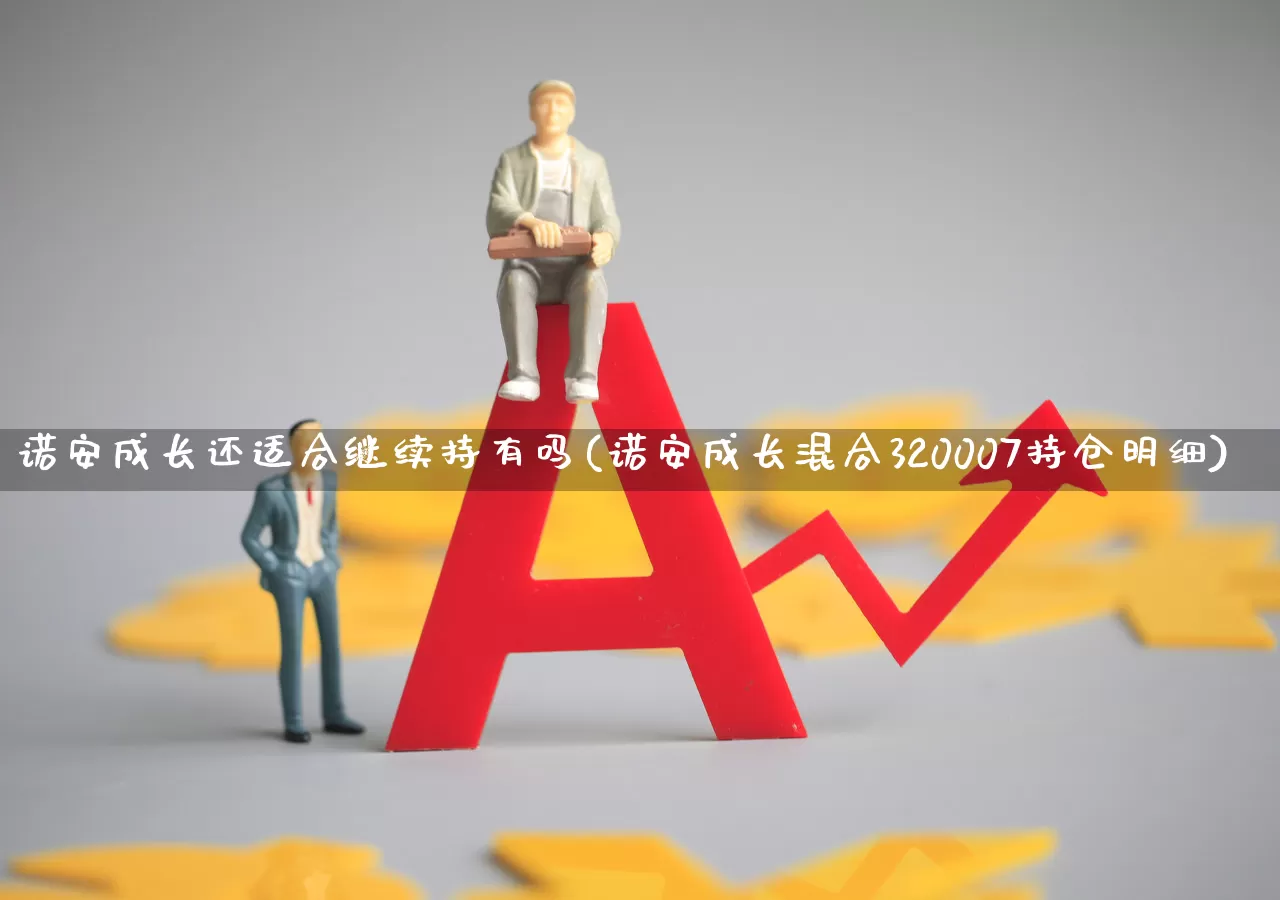 诺安成长还适合继续持有吗(诺安成长混合320007持仓明细)_https://www.heiljjianzu.com_科创板_第1张