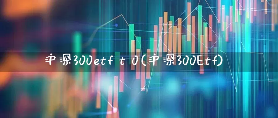 沪深300etf t 0(沪深300Etf)_https://www.heiljjianzu.com_深交所_第1张