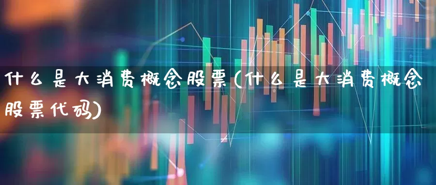 什么是大消费概念股票(什么是大消费概念股票代码)_https://www.heiljjianzu.com_北交所_第1张
