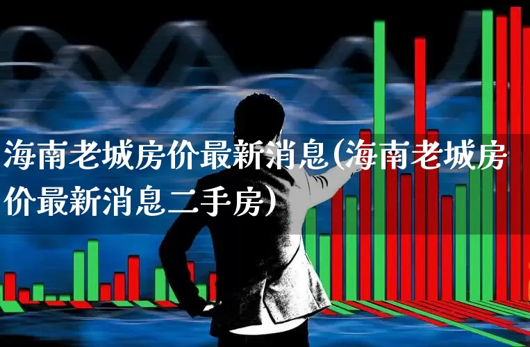 海南老城房价最新消息(海南老城房价最新消息二手房)_https://www.heiljjianzu.com_深交所_第1张
