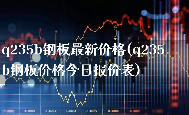 q235b钢板最新价格(q235b钢板价格今日报价表)_https://www.heiljjianzu.com_北交所_第1张