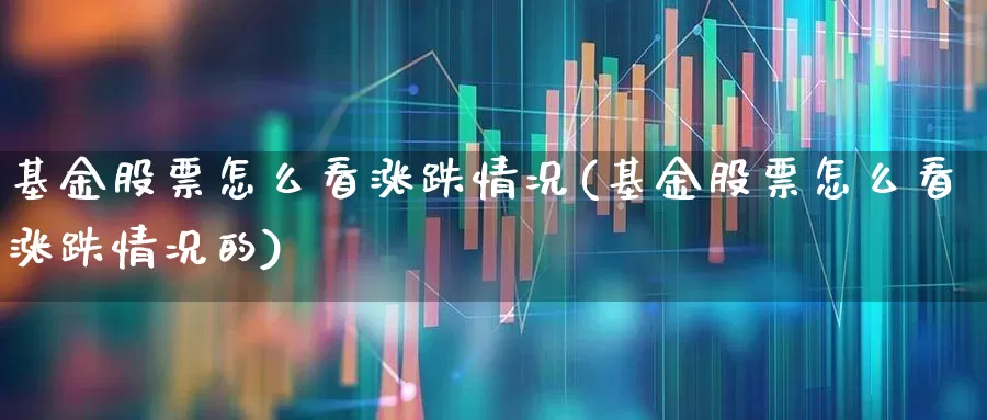 基金股票怎么看涨跌情况(基金股票怎么看涨跌情况的)_https://www.heiljjianzu.com_上交所_第1张