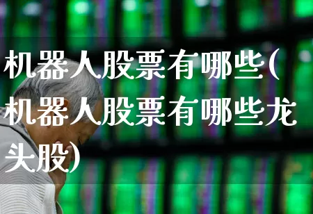 机器人股票有哪些(机器人股票有哪些龙头股)_https://www.heiljjianzu.com_深交所_第1张