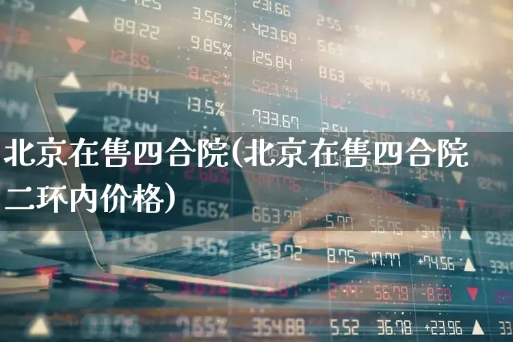 北京在售四合院(北京在售四合院二环内价格)_https://www.heiljjianzu.com_创业板_第1张