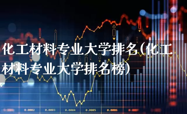 化工材料专业大学排名(化工材料专业大学排名榜)_https://www.heiljjianzu.com_上交所_第1张
