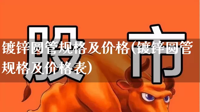 镀锌圆管规格及价格(镀锌圆管规格及价格表)_https://www.heiljjianzu.com_科创板_第1张