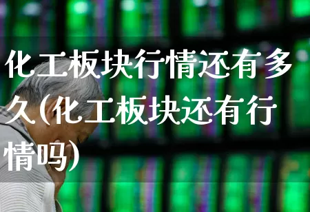 化工板块行情还有多久(化工板块还有行情吗)_https://www.heiljjianzu.com_深交所_第1张