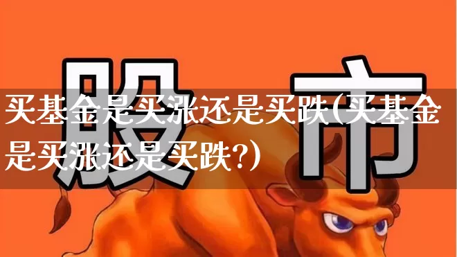 买基金是买涨还是买跌(买基金是买涨还是买跌?)_https://www.heiljjianzu.com_北交所_第1张